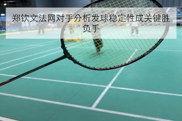 郑钦文法网对手分析发球稳定性成关键胜负手